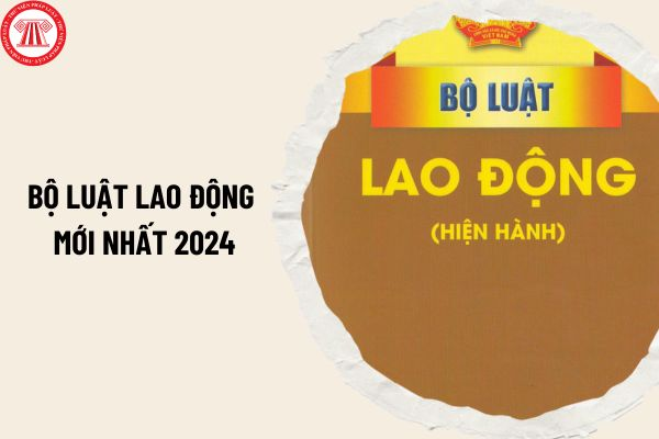 Bộ luật Lao động mới nhất 2024 và tổng hợp văn bản hướng dẫn Bộ luật Lao động mới nhất ra sao?