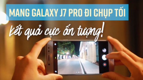 [Video] Mang Galaxy J7 Pro đi chụp tối, kết quả cực ấn tượng!